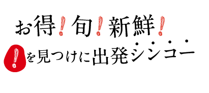 お得！旬！新鮮！“！”を見つけに出発シンコー